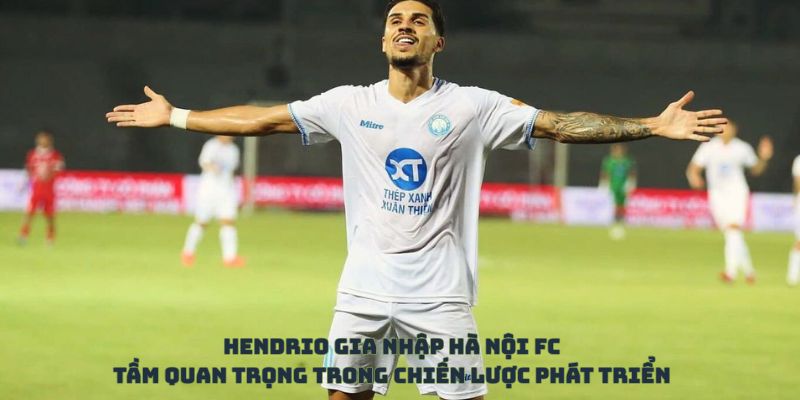 Hendrio gia nhập Hà Nội FC: Tầm quan trọng trong chiến lược phát triển